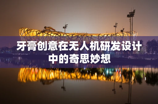 牙膏创意在无人机研发设计中的奇思妙想