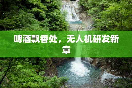 啤酒飘香处，无人机研发新章