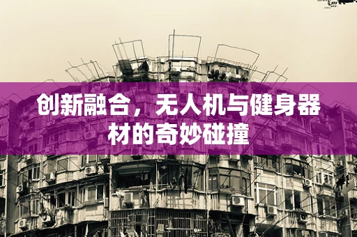 创新融合，无人机与健身器材的奇妙碰撞
