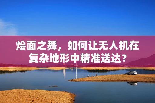 烩面之舞，如何让无人机在复杂地形中精准送达？