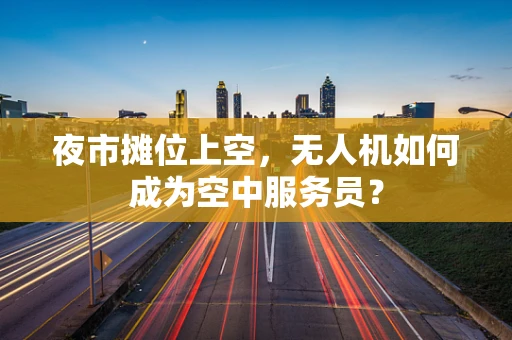 夜市摊位上空，无人机如何成为空中服务员？