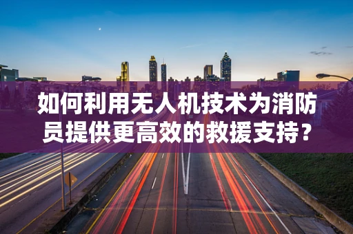 如何利用无人机技术为消防员提供更高效的救援支持？