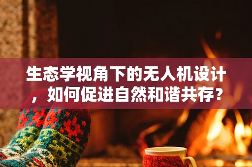 生态学视角下的无人机设计，如何促进自然和谐共存？