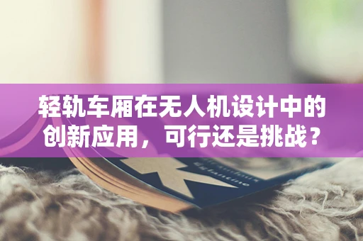 轻轨车厢在无人机设计中的创新应用，可行还是挑战？