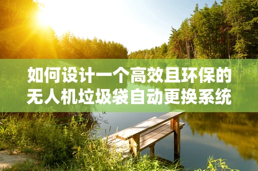如何设计一个高效且环保的无人机垃圾袋自动更换系统？