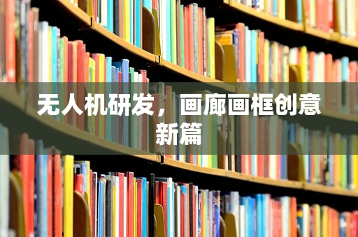 无人机研发，画廊画框创意新篇