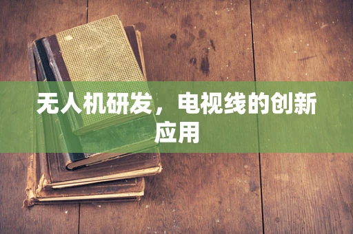 无人机研发，电视线的创新应用