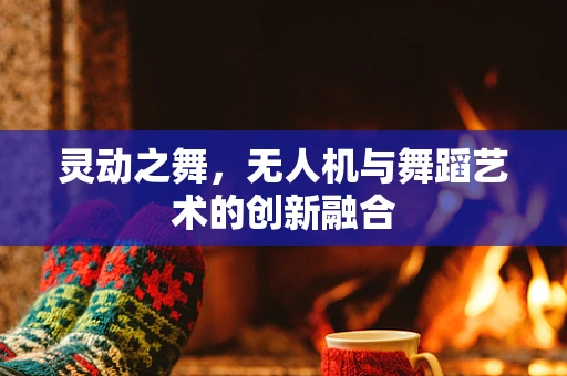 灵动之舞，无人机与舞蹈艺术的创新融合