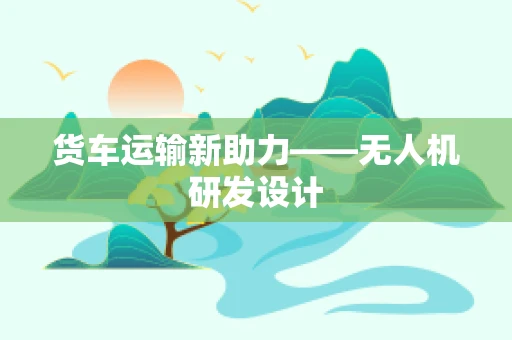 货车运输新助力——无人机研发设计