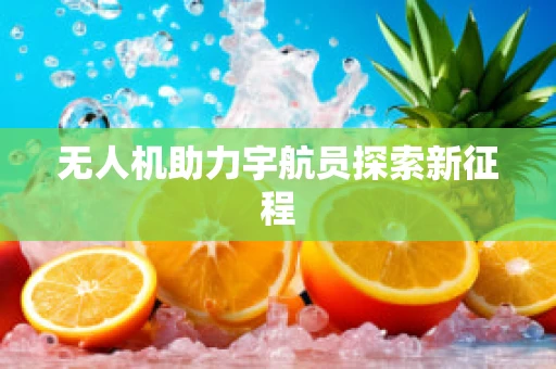 无人机助力宇航员探索新征程