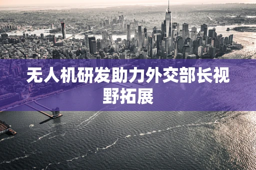 无人机研发助力外交部长视野拓展