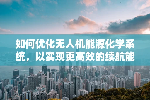 如何优化无人机能源化学系统，以实现更高效的续航能力？