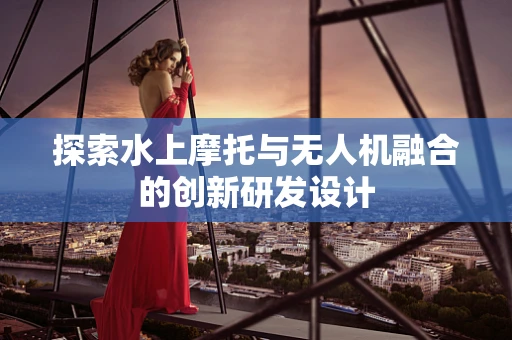 探索水上摩托与无人机融合的创新研发设计