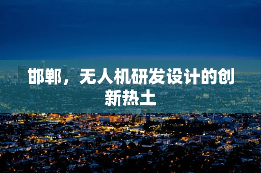 邯郸，无人机研发设计的创新热土