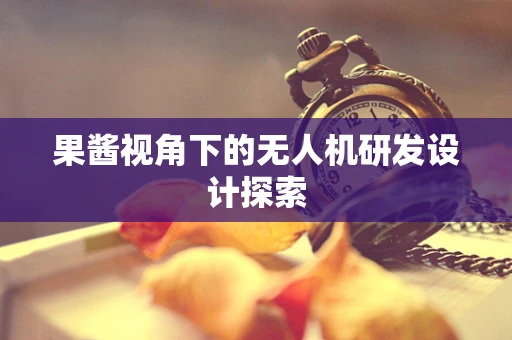 果酱视角下的无人机研发设计探索