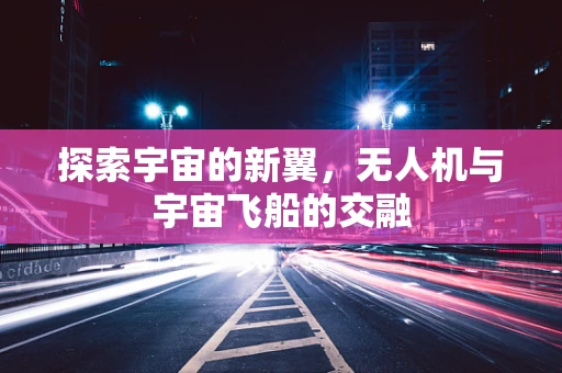 探索宇宙的新翼，无人机与宇宙飞船的交融