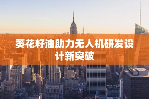 葵花籽油助力无人机研发设计新突破