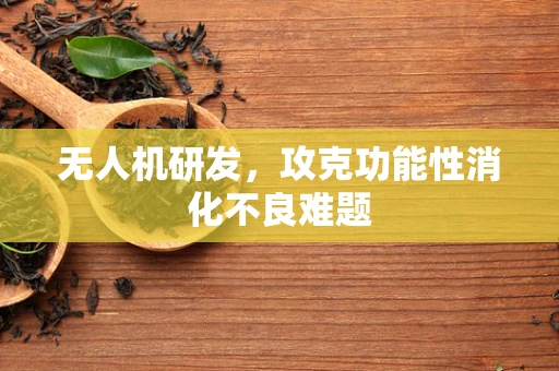 无人机研发，攻克功能性消化不良难题