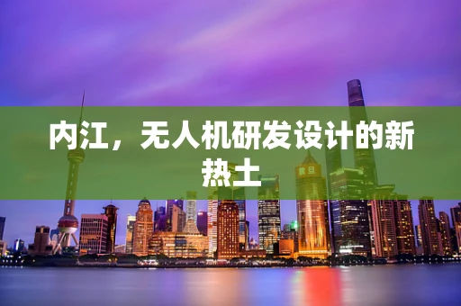 内江，无人机研发设计的新热土