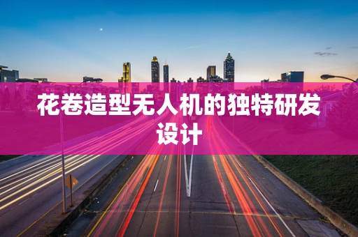 花卷造型无人机的独特研发设计