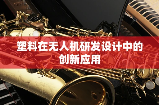 塑料在无人机研发设计中的创新应用