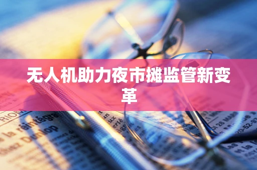 无人机助力夜市摊监管新变革