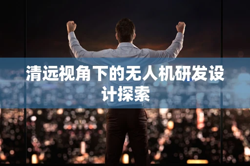清远视角下的无人机研发设计探索