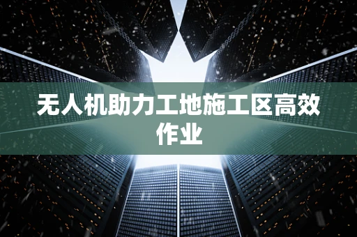无人机助力工地施工区高效作业