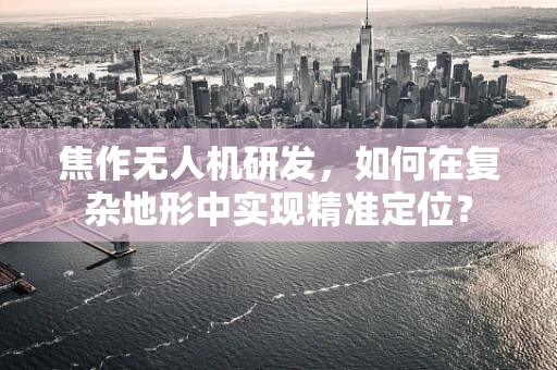 焦作无人机研发，如何在复杂地形中实现精准定位？