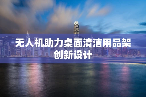 无人机助力桌面清洁用品架创新设计