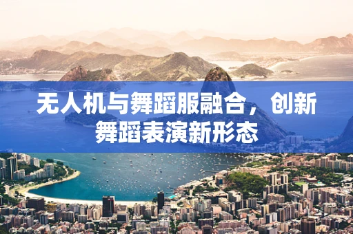 无人机与舞蹈服融合，创新舞蹈表演新形态