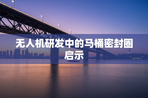 无人机研发中的马桶密封圈启示