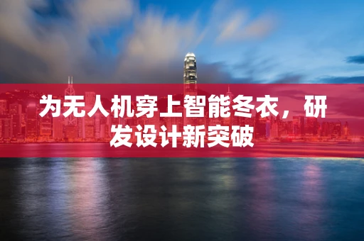 为无人机穿上智能冬衣，研发设计新突破