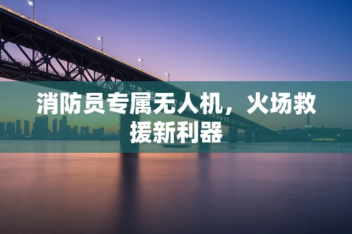 消防员专属无人机，火场救援新利器