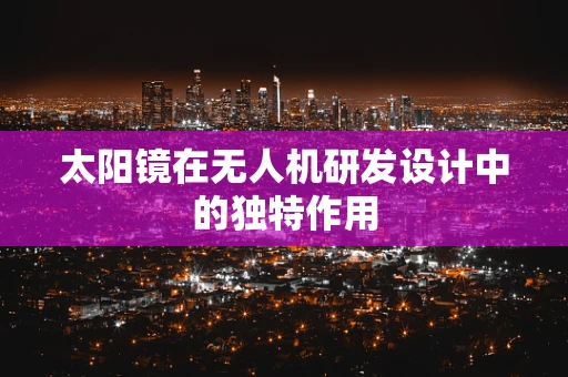 太阳镜在无人机研发设计中的独特作用