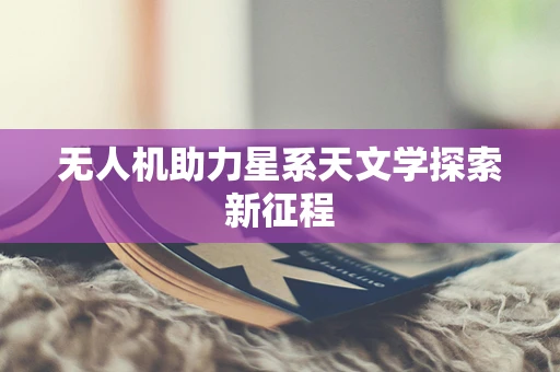 无人机助力星系天文学探索新征程