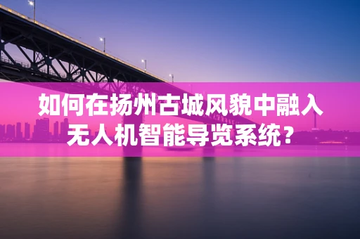 如何在扬州古城风貌中融入无人机智能导览系统？