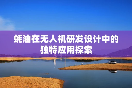 蚝油在无人机研发设计中的独特应用探索