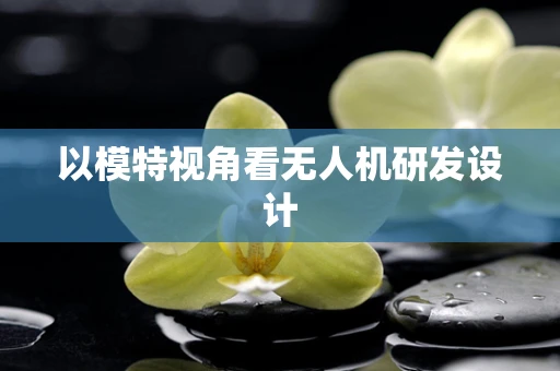 以模特视角看无人机研发设计