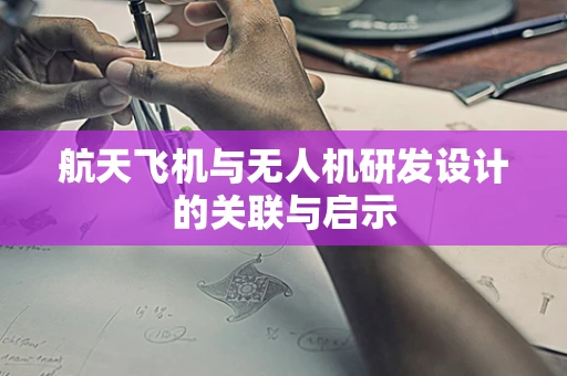 航天飞机与无人机研发设计的关联与启示
