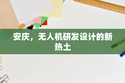 安庆，无人机研发设计的新热土
