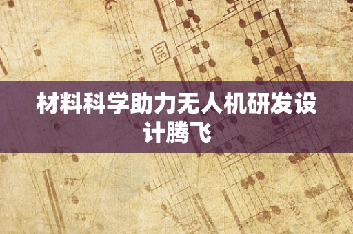 材料科学助力无人机研发设计腾飞