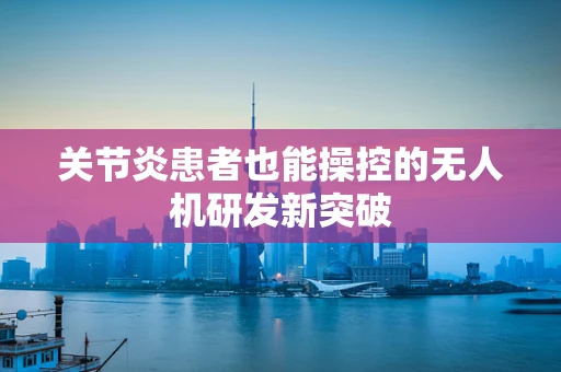 关节炎患者也能操控的无人机研发新突破