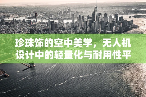 珍珠饰的空中美学，无人机设计中的轻量化与耐用性平衡