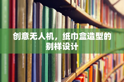 创意无人机，纸巾盒造型的别样设计
