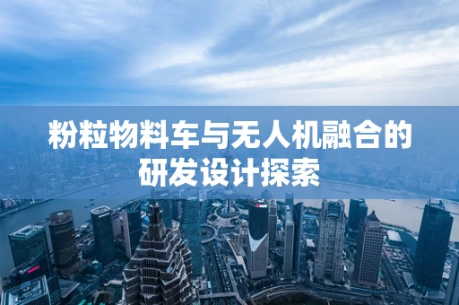 粉粒物料车与无人机融合的研发设计探索