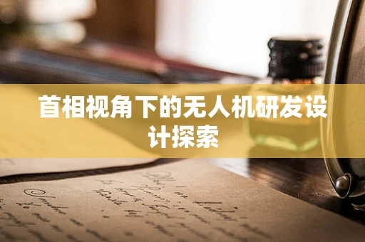 首相视角下的无人机研发设计探索