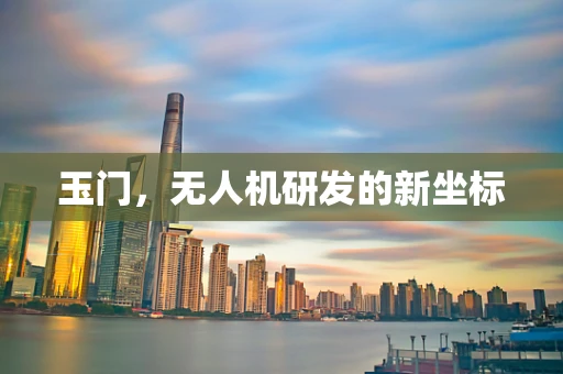玉门，无人机研发的新坐标