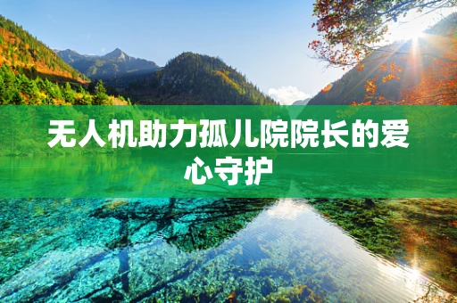 无人机助力孤儿院院长的爱心守护