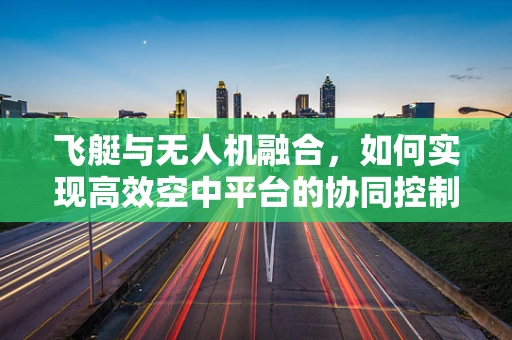 飞艇与无人机融合，如何实现高效空中平台的协同控制？